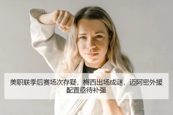 美职联季后赛场次存疑，梅西出场成谜，迈阿密外援配置亟待补强